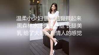 温柔小少妇 圆润翘臀撅起来 黑森林水汪汪抠一抠 长腿美乳 给了大哥找到情人的感觉