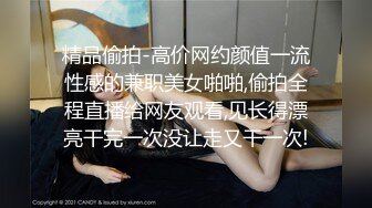 精品偷拍-高价网约颜值一流性感的兼职美女啪啪,偷拍全程直播给网友观看,见长得漂亮干完一次没让走又干一次!