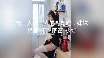 有一人顶三人的哥哥吗，妹妹想高潮了-肥臀-少妇