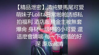 【精品泄密】清純雙馬尾可愛萌妹子Lolita日常啪啪誘惑私拍福利 酒店服務金主被無套爆肏 身材一級棒的小可愛 還這麽會嬌喘 每一下都插的好深 原版高清