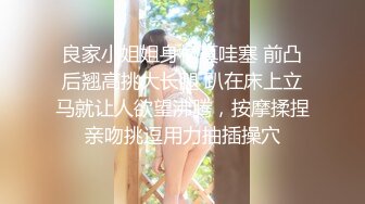 良家小姐姐身材真哇塞 前凸后翘高挑大长腿 趴在床上立马就让人欲望沸腾，按摩揉捏亲吻挑逗用力抽插操穴