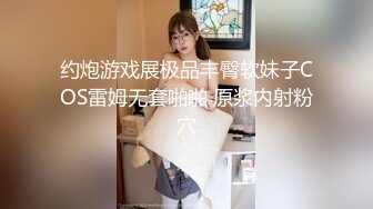 约炮游戏展极品丰臀软妹子COS雷姆无套啪啪 原浆内射粉穴