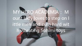 MY HERO ACADEMIA： Mount lady loves to step on little men and cum hard with vibrating Sohimi toys