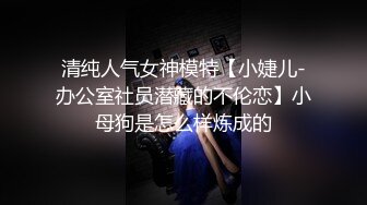 清纯人气女神模特【小婕儿-办公室社员潜藏的不伦恋】小母狗是怎么样炼成的