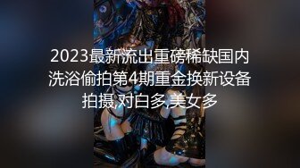 2023最新流出重磅稀缺国内洗浴偷拍第4期重金换新设备拍摄,对白多,美女多