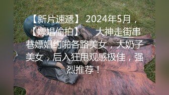 【新片速遞】 2024年5月，【嫖娼偷拍】❤️大神走街串巷嫖娼约啪各路美女，大奶子美女，后入狂甩观感极佳，强烈推荐！