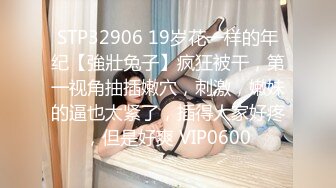 STP32906 19岁花一样的年纪【強壯兔子】疯狂被干，第一视角抽插嫩穴，刺激，嫩妹的逼也太紧了，插得人家好疼，但是好爽 VIP0600