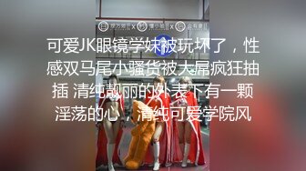 可爱JK眼镜学妹被玩坏了，性感双马尾小骚货被大屌疯狂抽插 清纯靓丽的外表下有一颗淫荡的心，清纯可爱学院风