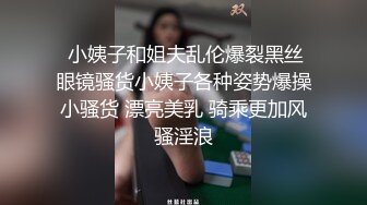  小姨子和姐夫乱伦爆裂黑丝眼镜骚货小姨子各种姿势爆操小骚货 漂亮美乳 骑乘更加风骚淫浪