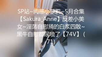 SP站~肉感小萝莉~5月合集【Sakura_Anne】反差小美女~淫荡自慰捅的白浆四散~黑牛自慰都尿喷了【74V】 (71)