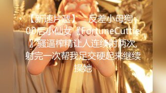 【新速片遞】 ✅反差小母狗✅00后小仙女〖FortuneCuttie〗骚逼榨精让人连续射两次,射完一次帮我足交硬起来继续操她