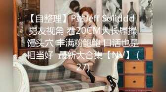 【自整理】P站Jeff Soliddd  男友视角 看20CM大长屌操馒头穴 丰满粉鲍鲍 口活也是相当好  最新大合集【NV】 (27)