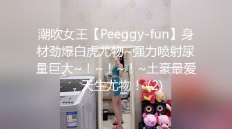 潮吹女王【Peeggy-fun】身材劲爆白虎尤物~强力喷射尿量巨大~！~！~！~土豪最爱，天生尤物！ (2)