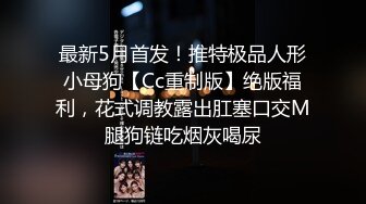 最新5月首发！推特极品人形小母狗【Cc重制版】绝版福利，花式调教露出肛塞口交M腿狗链吃烟灰喝尿