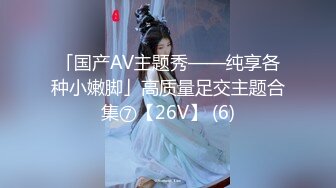 「国产AV主题秀——纯享各种小嫩脚」高质量足交主题合集⑦【26V】 (6)