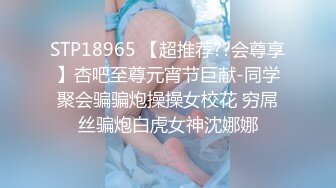 STP18965 【超推荐??会尊享】杏吧至尊元宵节巨献-同学聚会骗骗炮操操女校花 穷屌丝骗炮白虎女神沈娜娜