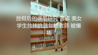 放假后的课题研究 雪雪 美女学生丝袜挑逗年轻老师 被爆插