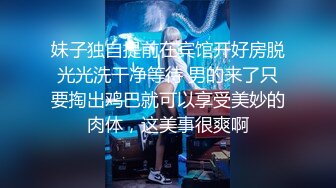 妹子独自提前在宾馆开好房脱光光洗干净等待 男的来了只要掏出鸡巴就可以享受美妙的肉体，这美事很爽啊