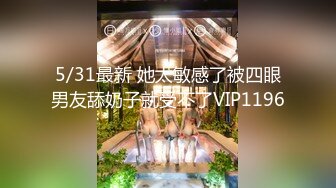 5/31最新 她太敏感了被四眼男友舔奶子就受不了VIP1196