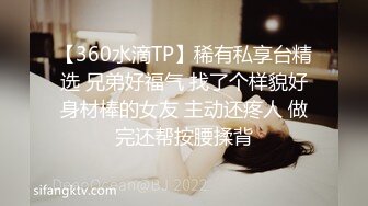 【360水滴TP】稀有私享台精选 兄弟好福气 找了个样貌好身材棒的女友 主动还疼人 做完还帮按腰揉背