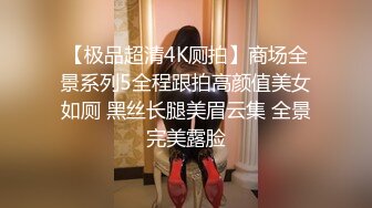 【极品超清4K厕拍】商场全景系列5全程跟拍高颜值美女如厕 黑丝长腿美眉云集 全景完美露脸