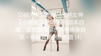 SS級完美露臉極品清純女神【小鹿丟了】1999元血本自購，道具紫薇噴水各種裸身自黑～稀缺資源絕版收藏 (4)