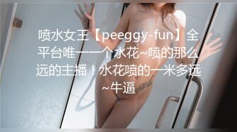 喷水女王【peeggy-fun】全平台唯一一个水花~喷的那么远的主播！水花喷的一米多远~牛逼