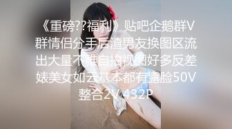 《重磅??福利》贴吧企鹅群V群情侣分手后渣男友换图区流出大量不雅自拍视图好多反差婊美女如云基本都有露脸50V整合2V 432P