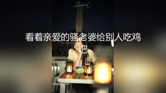 看着亲爱的骚老婆给别人吃鸡吧