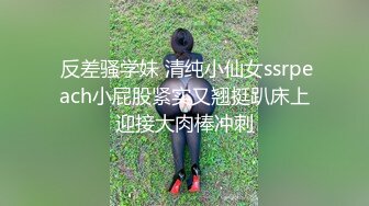  反差骚学妹 清纯小仙女ssrpeach小屁股紧实又翘挺趴床上迎接大肉棒冲刺