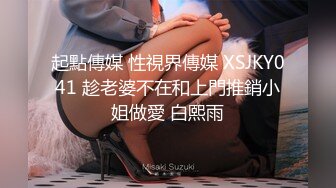 起點傳媒 性視界傳媒 XSJKY041 趁老婆不在和上門推銷小姐做愛 白熙雨