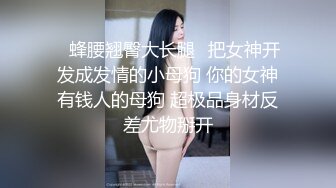 ♈蜂腰翘臀大长腿♈把女神开发成发情的小母狗 你的女神有钱人的母狗 超极品身材反差尤物掰开