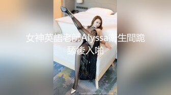 女神英語老師Alyssa衛生間跪舔後入啪