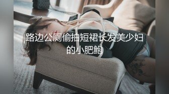 路边公厕偷拍短裙长发美少妇的小肥鲍