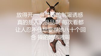 放得开 一身性感的制服诱惑 真的是人间极品啊 每次看都让人忍不住想要操她八十个回合 操的她嗷嗷叫