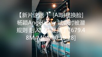 【新片速遞 】 [AI明星换脸] 杨颖Angelabay 试镜时被潜规则 后入式太经典了 [679.48M/MP4/00:19:28]