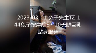  2023-03-01 兔子先生TZ-144兔子按摩院EP-10长腿巨乳贴身服务