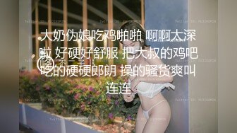 大奶伪娘吃鸡啪啪 啊啊太深啦 好硬好舒服 把大叔的鸡吧吃的硬硬郎朗 操的骚货爽叫连连