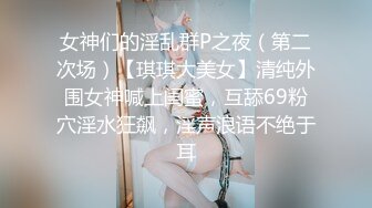 女神们的淫乱群P之夜（第二次场）【琪琪大美女】清纯外围女神喊上闺蜜，互舔69粉穴淫水狂飙，淫声浪语不绝于耳