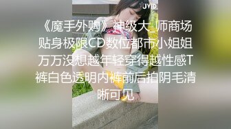 《魔手外购》神级大_师商场贴身极限CD数位都市小姐姐万万没想越年轻穿得越性感T裤白色透明内裤前后拍阴毛清晰可见