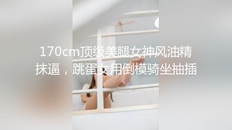 170cm顶级美腿女神风油精抹逼，跳蛋女用倒模骑坐抽插