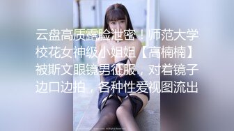 云盘高质露脸泄密！师范大学校花女神级小姐姐【高楠楠】被斯文眼镜男征服，对着镜子边口边拍，各种性爱视图流出