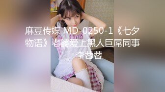 麻豆传媒 MD-0250-1《七夕物语》老婆爱上黑人巨屌同事❤️李蓉蓉