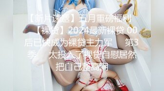 【新片速遞】五月重磅福利❤️【裸贷】2024最新裸贷 00后已快成为裸贷主力军❤️第3季❤️太投入了裸贷自慰居然把自己整高潮