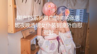 国产TS系列肤白貌美的张思妮夜晚透明女仆装到室外自慰撸射