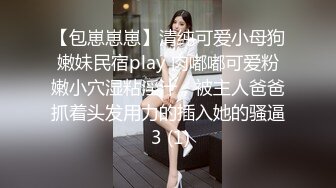 【包崽崽崽】清纯可爱小母狗嫩妹民宿play 肉嘟嘟可爱粉嫩小穴湿粘淫汁，被主人爸爸抓着头发用力的插入她的骚逼 3 (1)