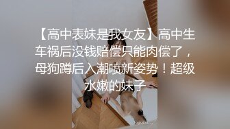 【高中表妹是我女友】高中生车祸后没钱赔偿只能肉偿了，母狗蹲后入潮喷新姿势！超级水嫩的妹子