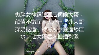 微胖女神露脸酒店伺候大哥，颜值不错深喉大鸡巴，让大哥揉奶抠逼，特写展示骚逼舔淫水，让大哥后入抽插刺激