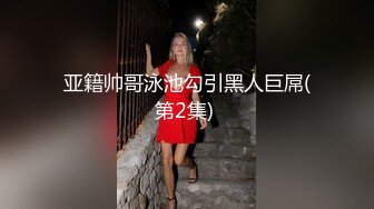 亚籍帅哥泳池勾引黑人巨屌(第2集) 