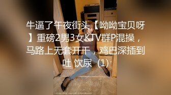 牛逼了午夜街头【呦呦宝贝呀】重磅2男3女KTV群P混操，马路上无套开干，鸡巴深插到吐 饮尿  (1)